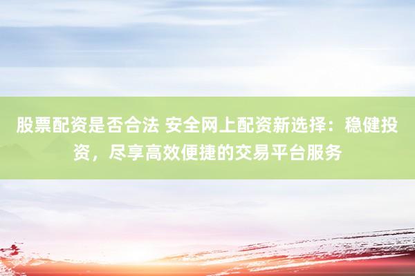 股票配资是否合法 安全网上配资新选择：稳健投资，尽享高效便捷的交易平台服务
