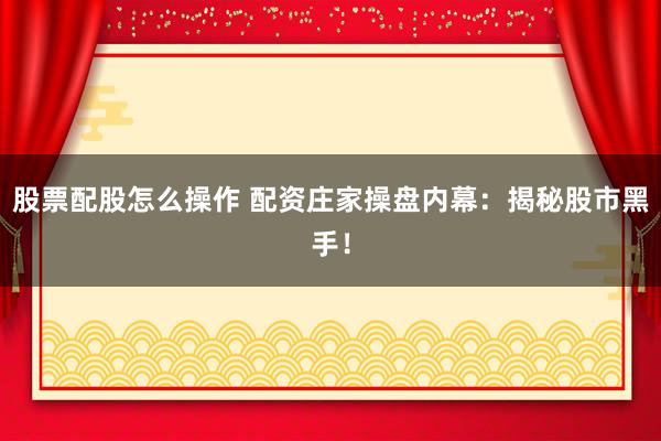 股票配股怎么操作 配资庄家操盘内幕：揭秘股市黑手！