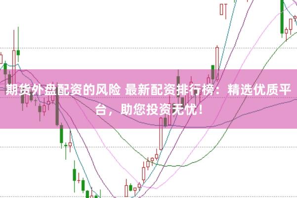 期货外盘配资的风险 最新配资排行榜：精选优质平台，助您投资无忧！