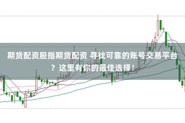 期货配资股指期货配资 寻找可靠的账号交易平台？这里有你的最佳选择！