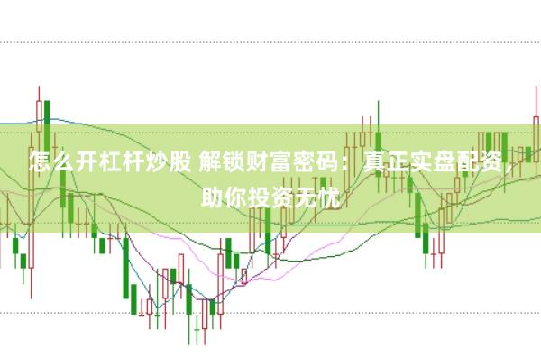 怎么开杠杆炒股 解锁财富密码：真正实盘配资，助你投资无忧