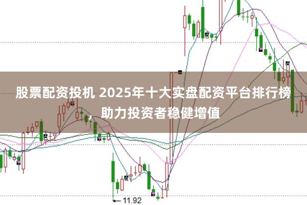 股票配资投机 2025年十大实盘配资平台排行榜，助力投资者稳健增值