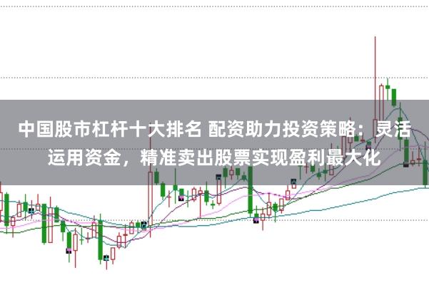中国股市杠杆十大排名 配资助力投资策略：灵活运用资金，精准卖出股票实现盈利最大化