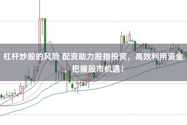 杠杆炒股的风险 配资助力股指投资，高效利用资金，把握股市机遇！