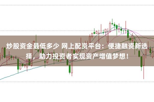 炒股资金最低多少 网上配资平台：便捷融资新选择，助力投资者实现资产增值梦想！