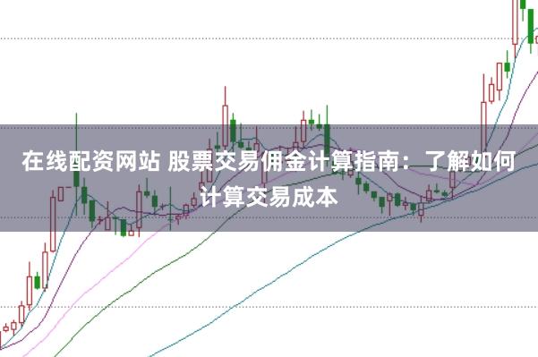 在线配资网站 股票交易佣金计算指南：了解如何计算交易成本