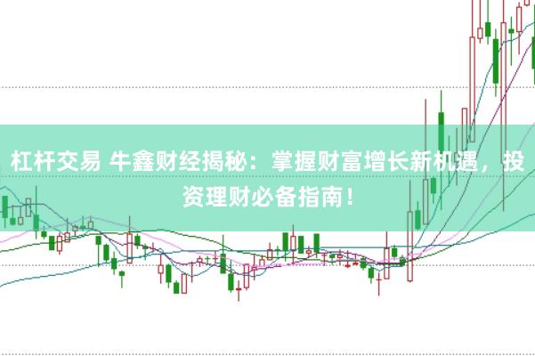 杠杆交易 牛鑫财经揭秘：掌握财富增长新机遇，投资理财必备指南！