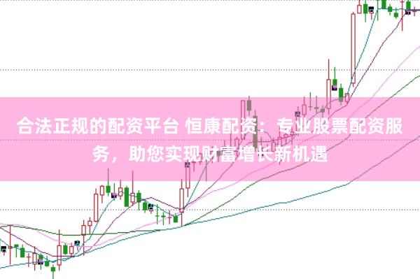合法正规的配资平台 恒康配资：专业股票配资服务，助您实现财富增长新机遇