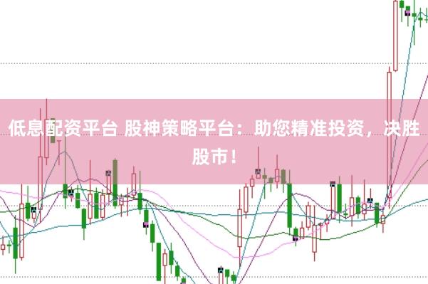 低息配资平台 股神策略平台：助您精准投资，决胜股市！