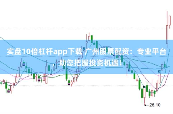 实盘10倍杠杆app下载 广州股票配资：专业平台，助您把握投资机遇！