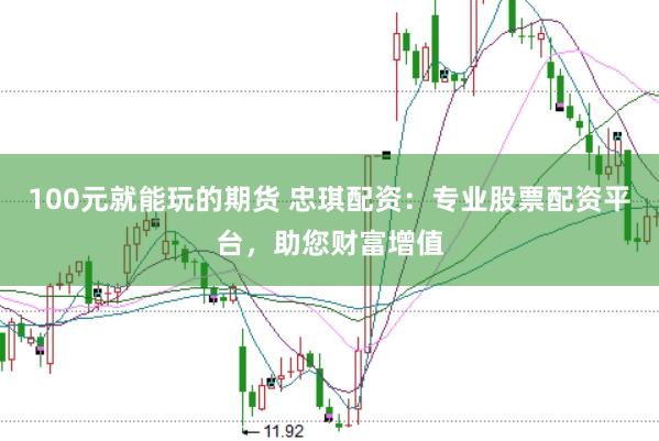 100元就能玩的期货 忠琪配资：专业股票配资平台，助您财富增值