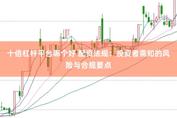 十倍杠杆平台哪个好 配资法规：投资者需知的风险与合规要点