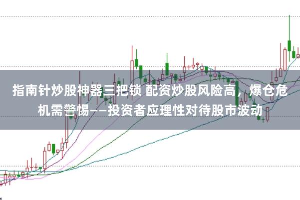 指南针炒股神器三把锁 配资炒股风险高，爆仓危机需警惕——投资者应理性对待股市波动