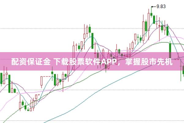 配资保证金 下载股票软件APP，掌握股市先机