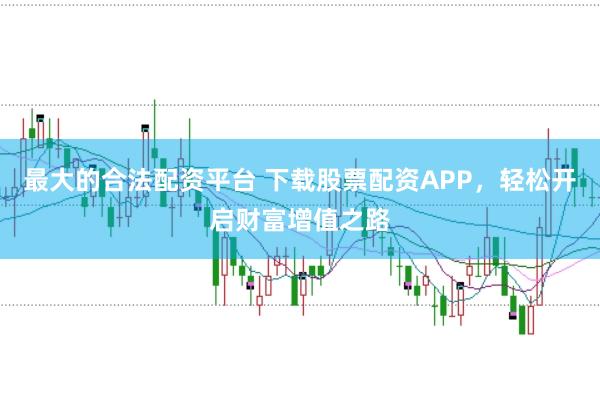 最大的合法配资平台 下载股票配资APP，轻松开启财富增值之路