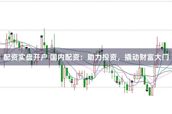 配资实盘开户 国内配资：助力投资，撬动财富大门