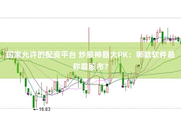 国家允许的配资平台 炒股神器大PK：哪款软件最称霸股市？