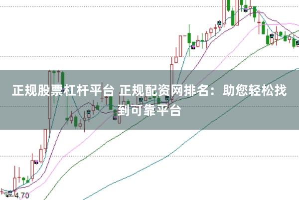 正规股票杠杆平台 正规配资网排名：助您轻松找到可靠平台