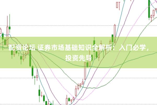 配资论坛 证券市场基础知识全解析：入门必学，投资先导