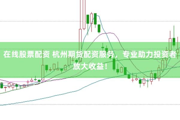 在线股票配资 杭州期货配资服务，专业助力投资者放大收益！