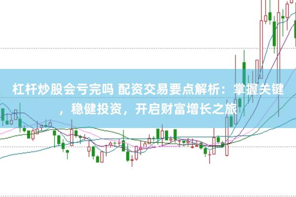 杠杆炒股会亏完吗 配资交易要点解析：掌握关键，稳健投资，开启财富增长之旅