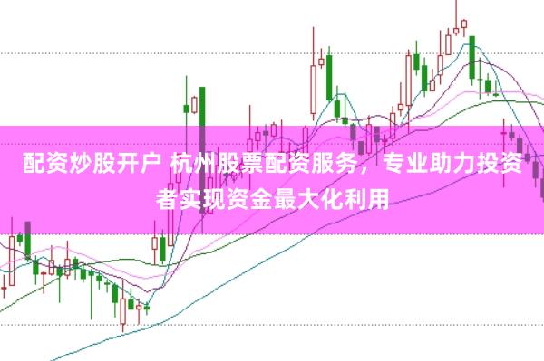 配资炒股开户 杭州股票配资服务，专业助力投资者实现资金最大化利用