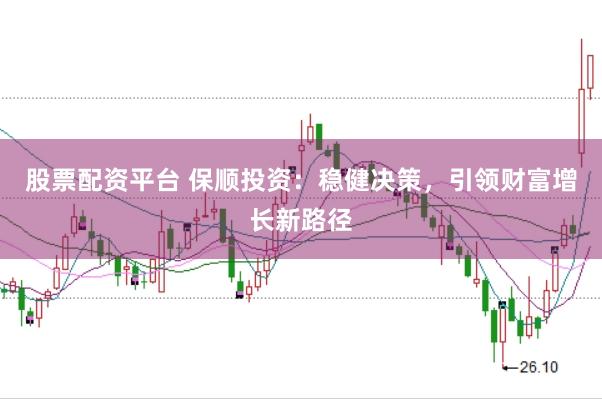 股票配资平台 保顺投资：稳健决策，引领财富增长新路径