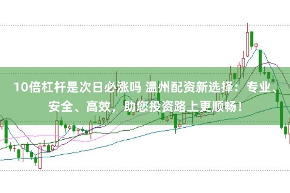 10倍杠杆是次日必涨吗 温州配资新选择：专业、安全、高效，助您投资路上更顺畅！