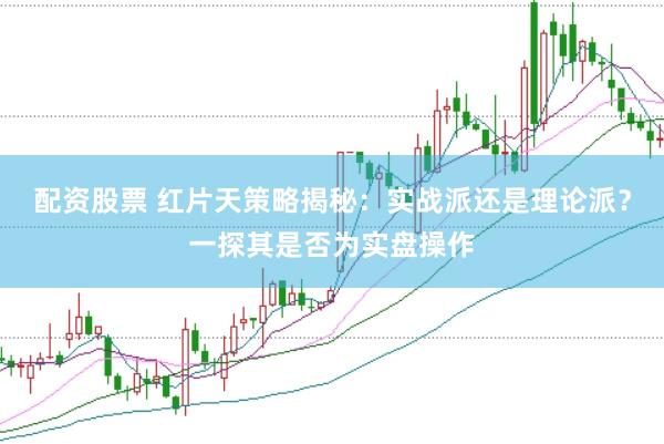 配资股票 红片天策略揭秘：实战派还是理论派？一探其是否为实盘操作