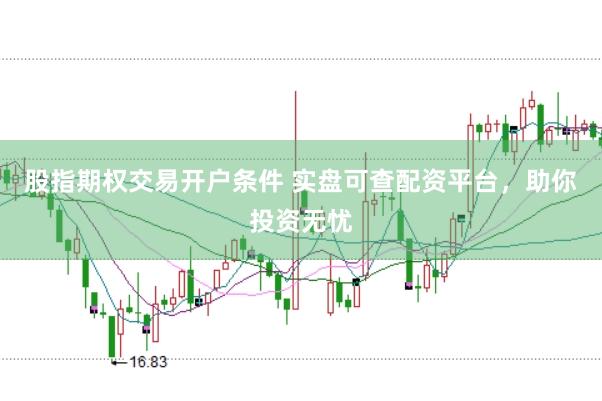 股指期权交易开户条件 实盘可查配资平台，助你投资无忧