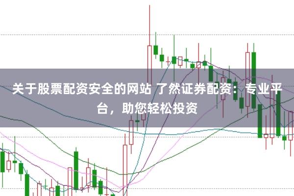 关于股票配资安全的网站 了然证券配资：专业平台，助您轻松投资