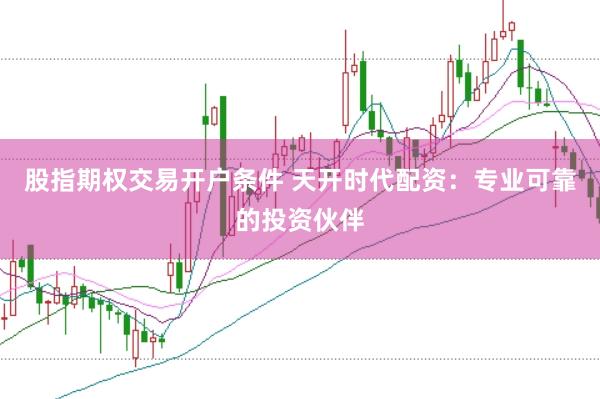 股指期权交易开户条件 天开时代配资：专业可靠的投资伙伴