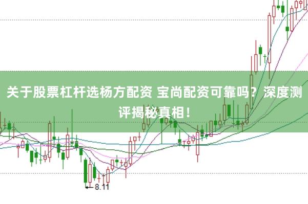 关于股票杠杆选杨方配资 宝尚配资可靠吗？深度测评揭秘真相！