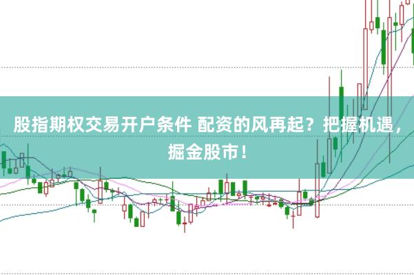 股指期权交易开户条件 配资的风再起？把握机遇，掘金股市！