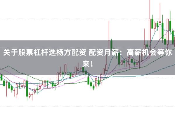 关于股票杠杆选杨方配资 配资月薪：高薪机会等你来！