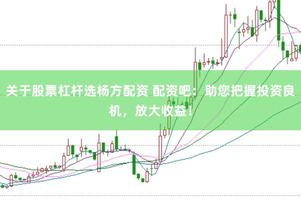 关于股票杠杆选杨方配资 配资吧：助您把握投资良机，放大收益！
