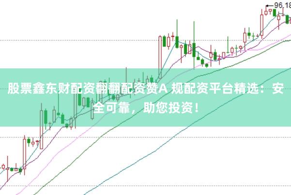 股票鑫东财配资翻翻配资赞A 规配资平台精选：安全可靠，助您投资！