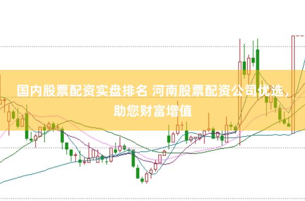 国内股票配资实盘排名 河南股票配资公司优选，助您财富增值