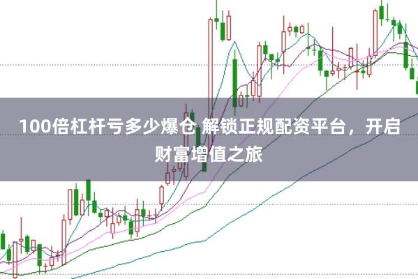 100倍杠杆亏多少爆仓 解锁正规配资平台，开启财富增值之旅