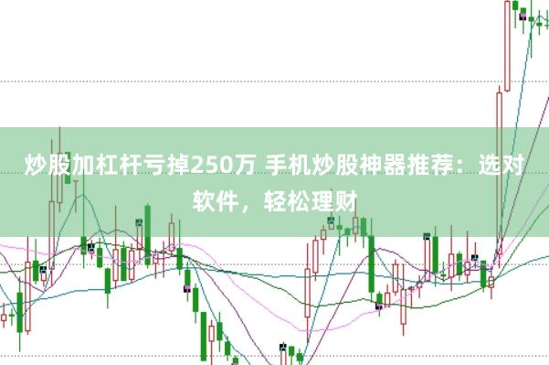 炒股加杠杆亏掉250万 手机炒股神器推荐：选对软件，轻松理财
