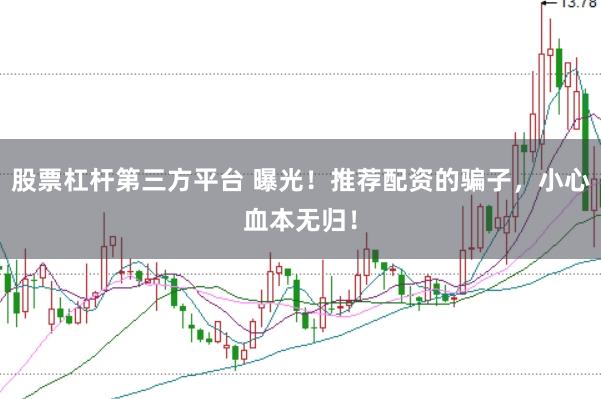 股票杠杆第三方平台 曝光！推荐配资的骗子，小心血本无归！