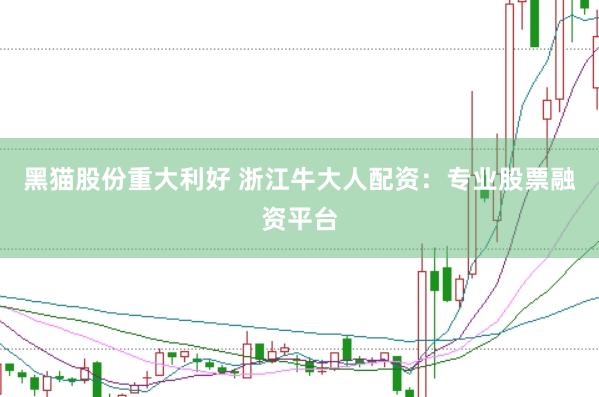 黑猫股份重大利好 浙江牛大人配资：专业股票融资平台
