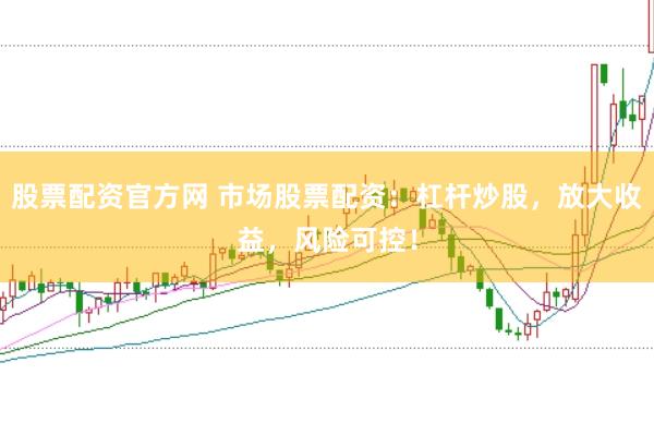 股票配资官方网 市场股票配资：杠杆炒股，放大收益，风险可控！