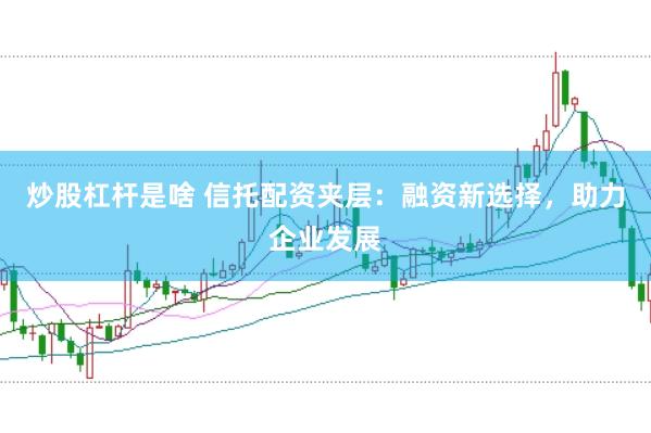 炒股杠杆是啥 信托配资夹层：融资新选择，助力企业发展