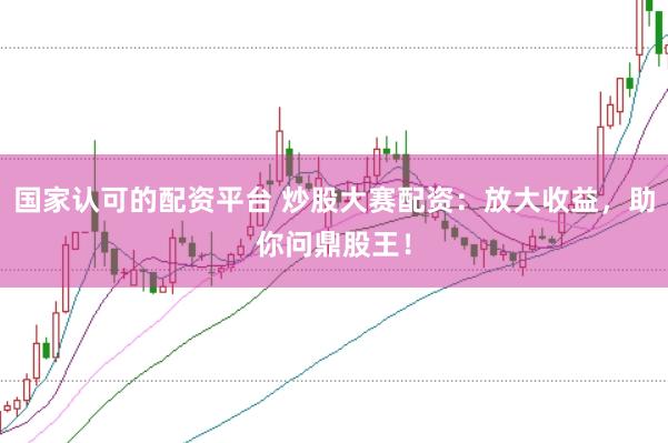 国家认可的配资平台 炒股大赛配资：放大收益，助你问鼎股王！