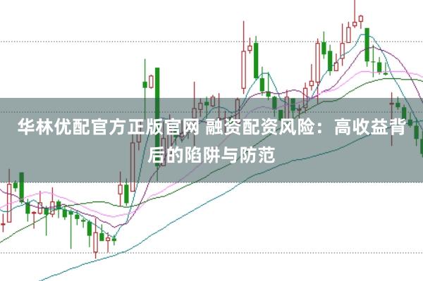 华林优配官方正版官网 融资配资风险：高收益背后的陷阱与防范