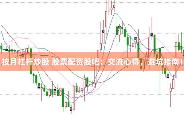 按月杠杆炒股 股票配资股吧：交流心得，避坑指南！