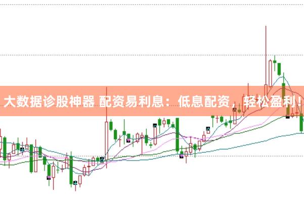 大数据诊股神器 配资易利息：低息配资，轻松盈利！