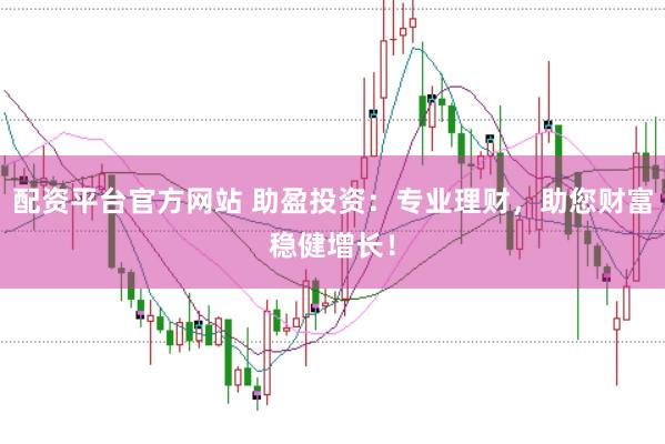 配资平台官方网站 助盈投资：专业理财，助您财富稳健增长！