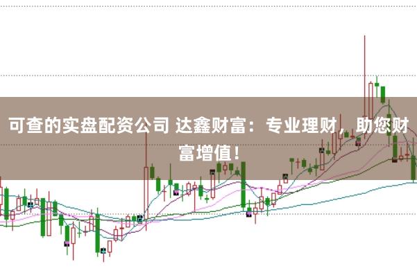 可查的实盘配资公司 达鑫财富：专业理财，助您财富增值！